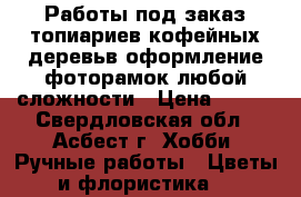 Работы под заказ топиариев,кофейных деревьв,оформление фоторамок любой сложности › Цена ­ 600 - Свердловская обл., Асбест г. Хобби. Ручные работы » Цветы и флористика   